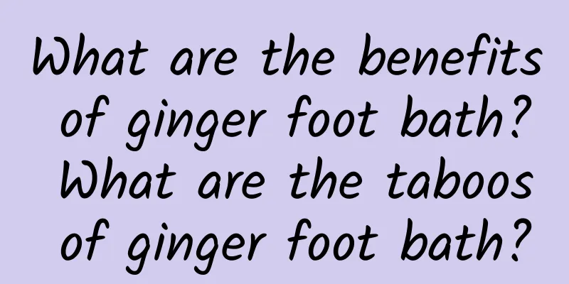 What are the benefits of ginger foot bath? What are the taboos of ginger foot bath?