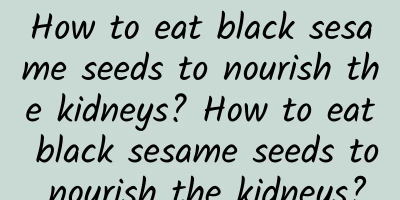 How to eat black sesame seeds to nourish the kidneys? How to eat black sesame seeds to nourish the kidneys?