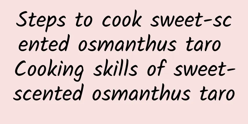 Steps to cook sweet-scented osmanthus taro Cooking skills of sweet-scented osmanthus taro