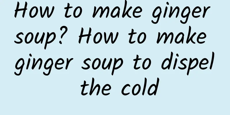 How to make ginger soup? How to make ginger soup to dispel the cold