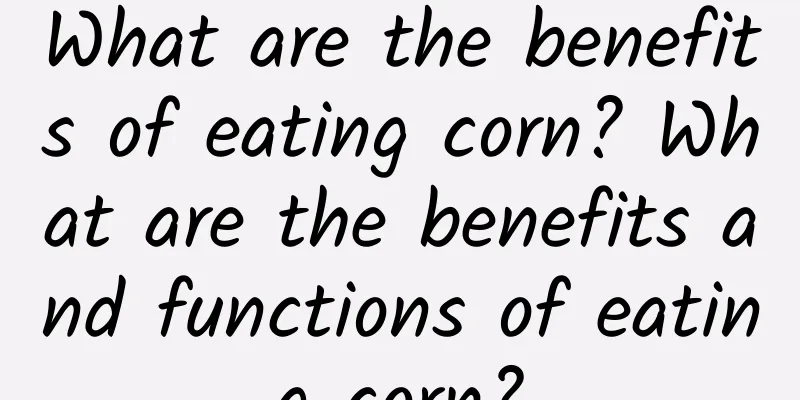 What are the benefits of eating corn? What are the benefits and functions of eating corn?