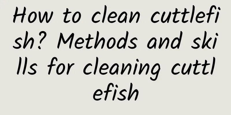 How to clean cuttlefish? Methods and skills for cleaning cuttlefish