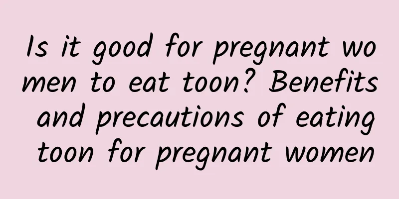 Is it good for pregnant women to eat toon? Benefits and precautions of eating toon for pregnant women