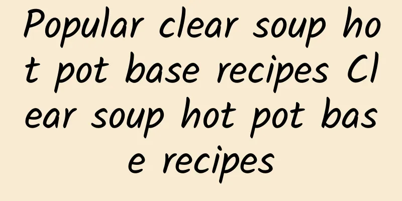 Popular clear soup hot pot base recipes Clear soup hot pot base recipes