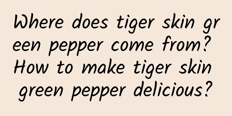 Where does tiger skin green pepper come from? How to make tiger skin green pepper delicious?