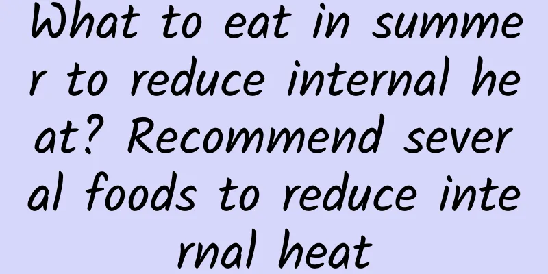 What to eat in summer to reduce internal heat? Recommend several foods to reduce internal heat