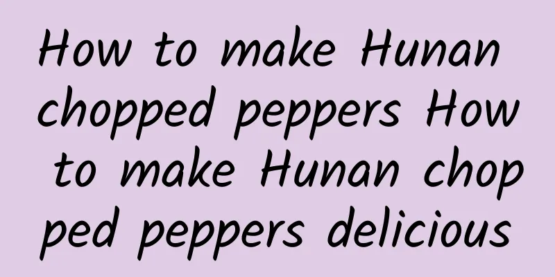 How to make Hunan chopped peppers How to make Hunan chopped peppers delicious