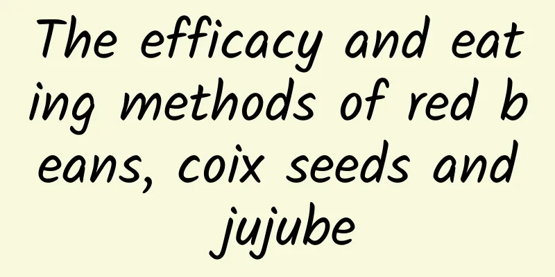 The efficacy and eating methods of red beans, coix seeds and jujube