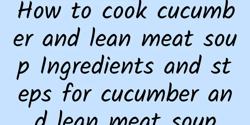 How to cook cucumber and lean meat soup Ingredients and steps for cucumber and lean meat soup