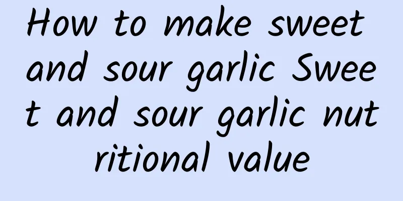 How to make sweet and sour garlic Sweet and sour garlic nutritional value