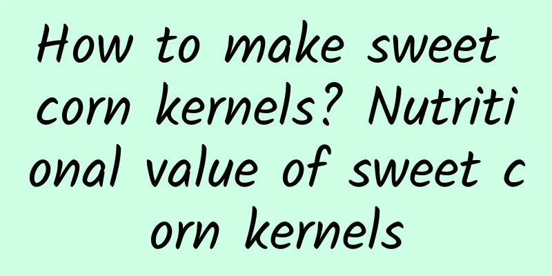 How to make sweet corn kernels? Nutritional value of sweet corn kernels