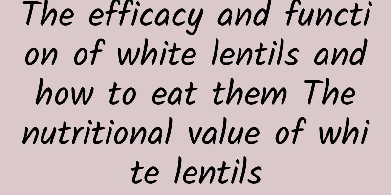 The efficacy and function of white lentils and how to eat them The nutritional value of white lentils