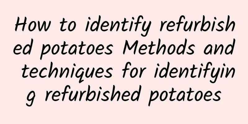 How to identify refurbished potatoes Methods and techniques for identifying refurbished potatoes