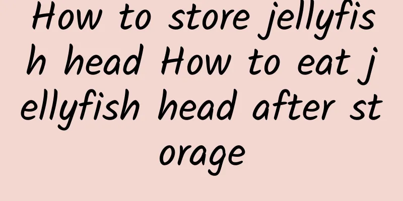 How to store jellyfish head How to eat jellyfish head after storage