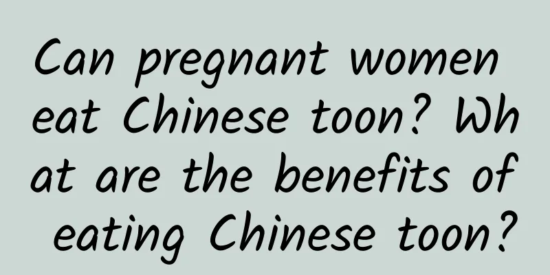 Can pregnant women eat Chinese toon? What are the benefits of eating Chinese toon?