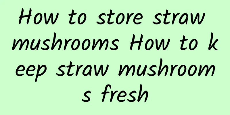 How to store straw mushrooms How to keep straw mushrooms fresh