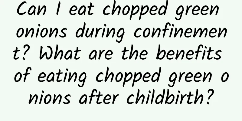 Can I eat chopped green onions during confinement? What are the benefits of eating chopped green onions after childbirth?