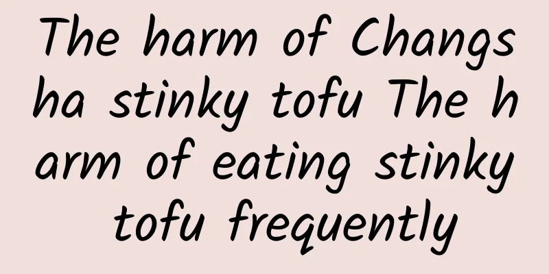 The harm of Changsha stinky tofu The harm of eating stinky tofu frequently