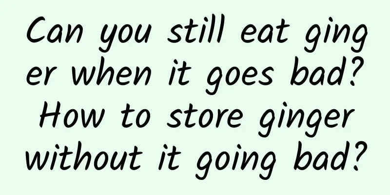 Can you still eat ginger when it goes bad? How to store ginger without it going bad?