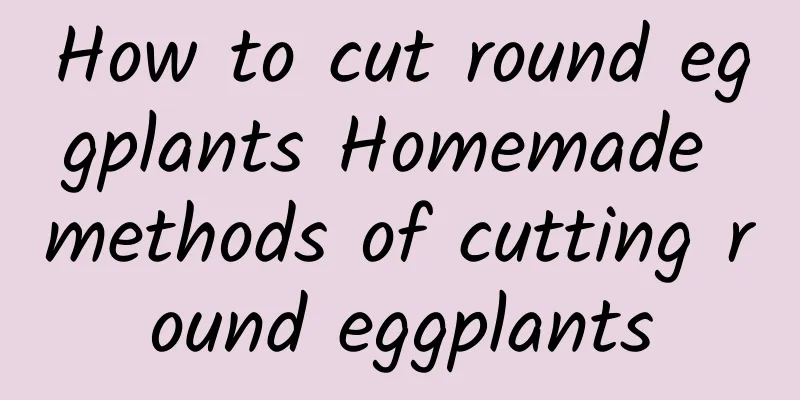 How to cut round eggplants Homemade methods of cutting round eggplants