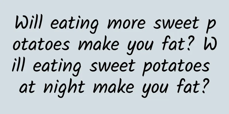 Will eating more sweet potatoes make you fat? Will eating sweet potatoes at night make you fat?