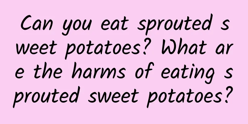 Can you eat sprouted sweet potatoes? What are the harms of eating sprouted sweet potatoes?