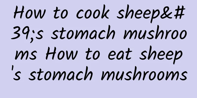 How to cook sheep's stomach mushrooms How to eat sheep's stomach mushrooms