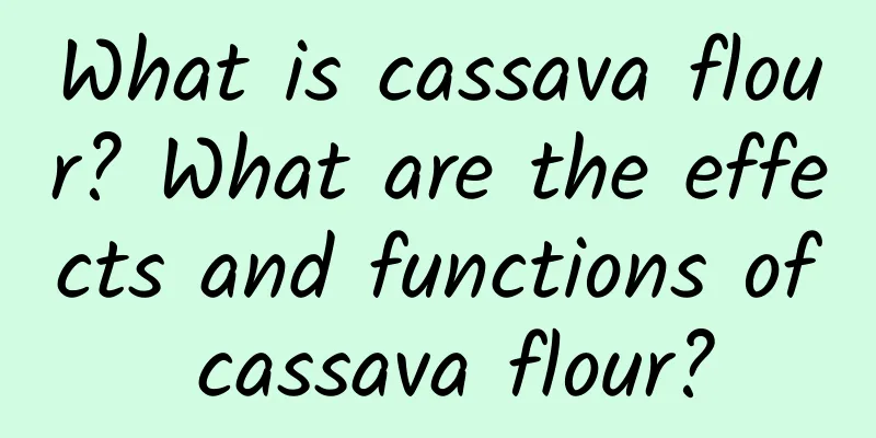 What is cassava flour? What are the effects and functions of cassava flour?