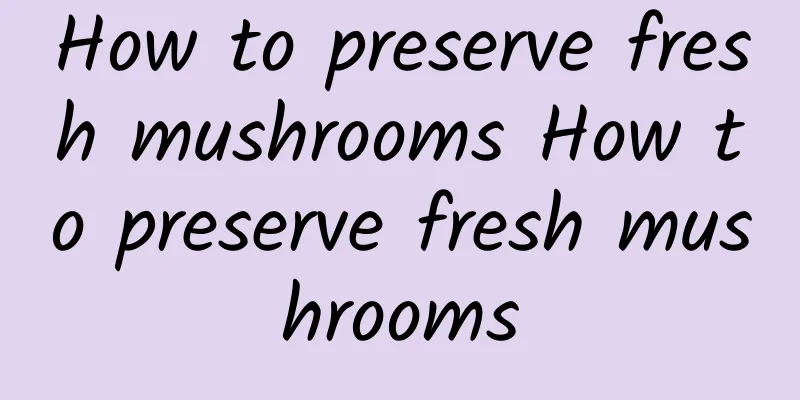 How to preserve fresh mushrooms How to preserve fresh mushrooms