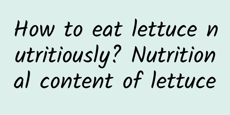 How to eat lettuce nutritiously? Nutritional content of lettuce