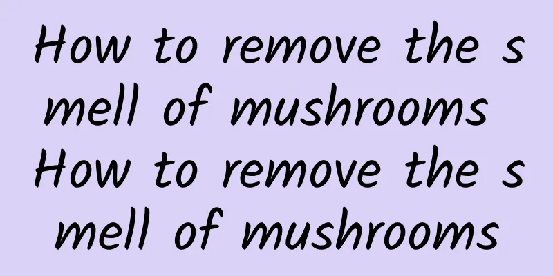 How to remove the smell of mushrooms How to remove the smell of mushrooms