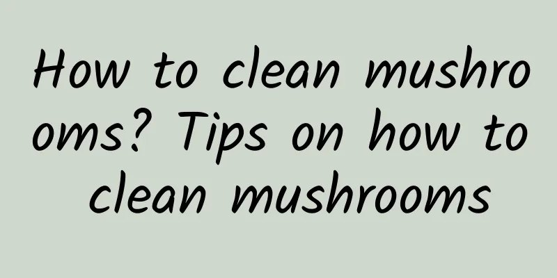 How to clean mushrooms? Tips on how to clean mushrooms