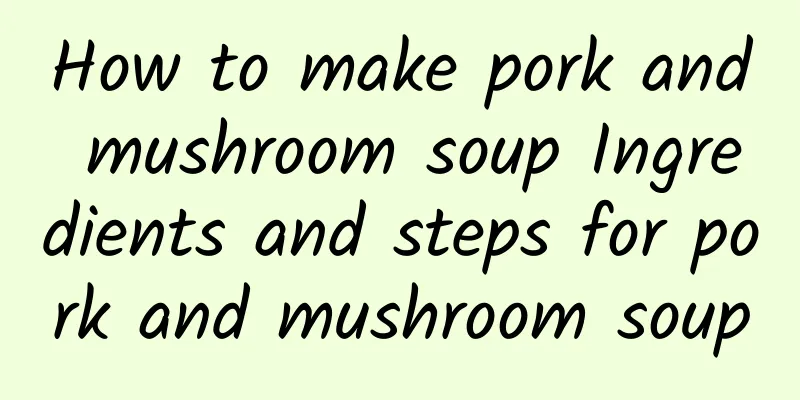 How to make pork and mushroom soup Ingredients and steps for pork and mushroom soup