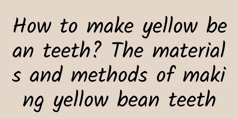 How to make yellow bean teeth? The materials and methods of making yellow bean teeth