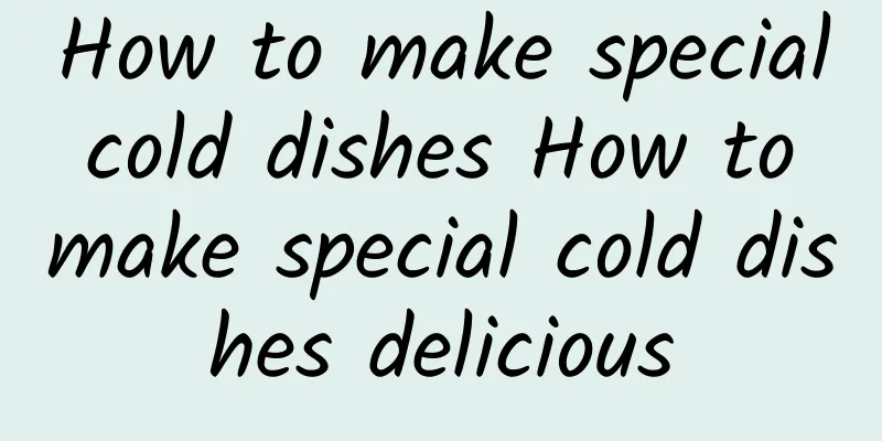 How to make special cold dishes How to make special cold dishes delicious