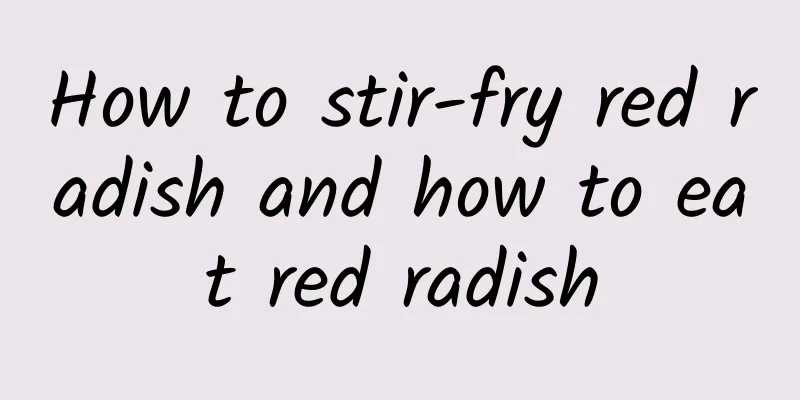 How to stir-fry red radish and how to eat red radish