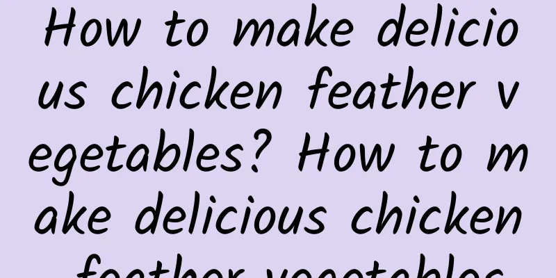 How to make delicious chicken feather vegetables? How to make delicious chicken feather vegetables