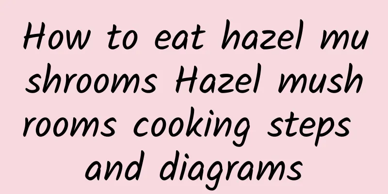 How to eat hazel mushrooms Hazel mushrooms cooking steps and diagrams