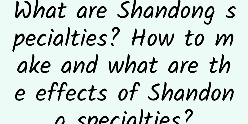 What are Shandong specialties? How to make and what are the effects of Shandong specialties?