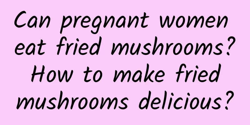 Can pregnant women eat fried mushrooms? How to make fried mushrooms delicious?