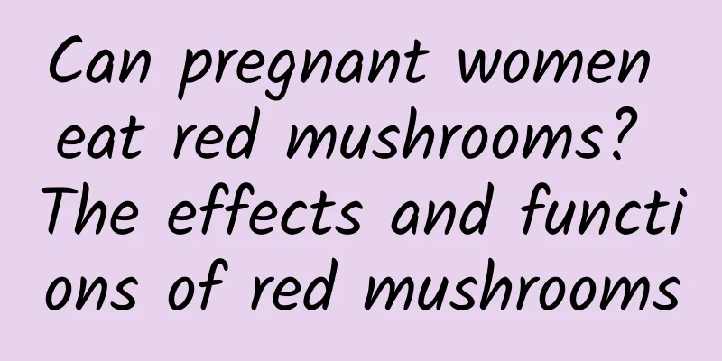 Can pregnant women eat red mushrooms? The effects and functions of red mushrooms