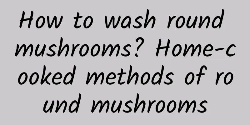 How to wash round mushrooms? Home-cooked methods of round mushrooms