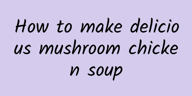 How to make delicious mushroom chicken soup