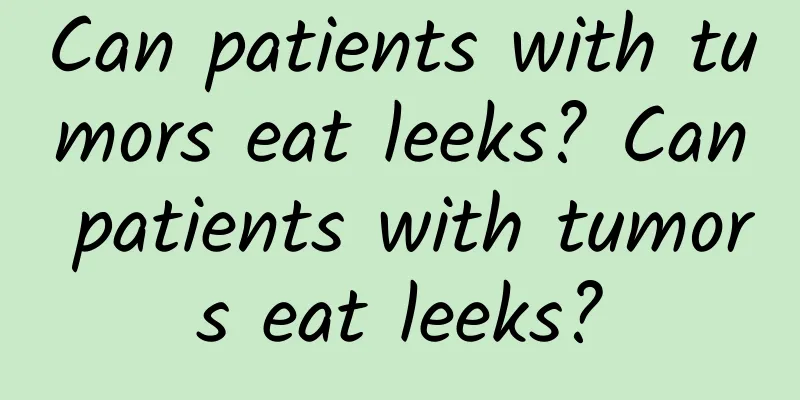 Can patients with tumors eat leeks? Can patients with tumors eat leeks?