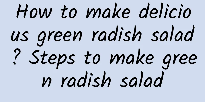 How to make delicious green radish salad? Steps to make green radish salad