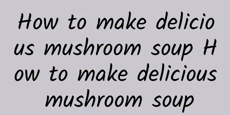 How to make delicious mushroom soup How to make delicious mushroom soup