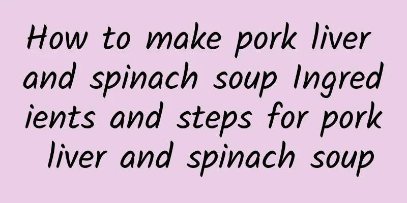 How to make pork liver and spinach soup Ingredients and steps for pork liver and spinach soup