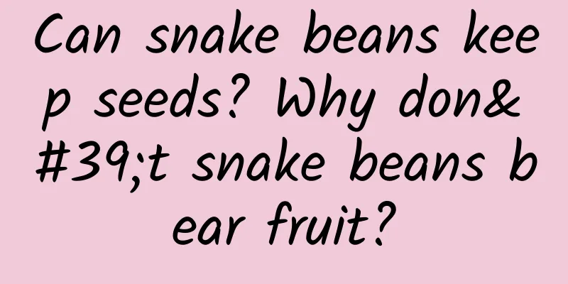 Can snake beans keep seeds? Why don't snake beans bear fruit?