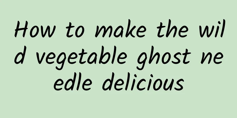 How to make the wild vegetable ghost needle delicious