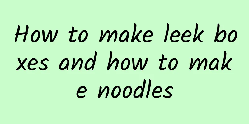 How to make leek boxes and how to make noodles